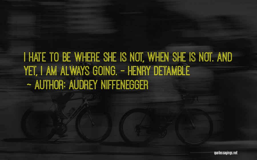 Audrey Niffenegger Quotes: I Hate To Be Where She Is Not, When She Is Not. And Yet, I Am Always Going. - Henry