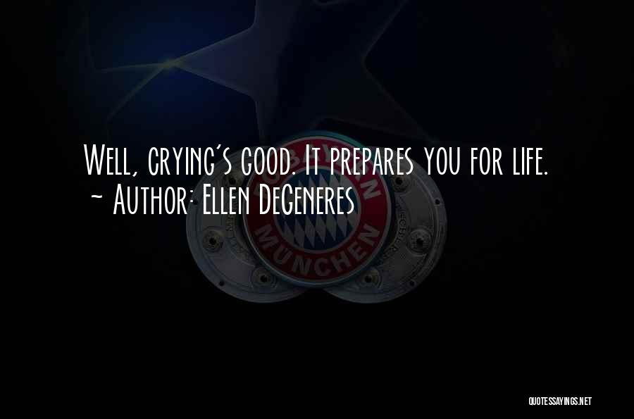 Ellen DeGeneres Quotes: Well, Crying's Good. It Prepares You For Life.