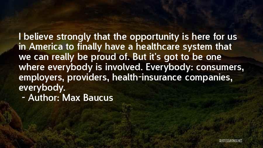 Max Baucus Quotes: I Believe Strongly That The Opportunity Is Here For Us In America To Finally Have A Healthcare System That We