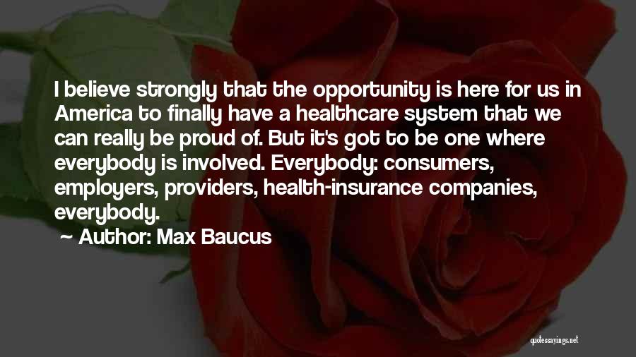 Max Baucus Quotes: I Believe Strongly That The Opportunity Is Here For Us In America To Finally Have A Healthcare System That We