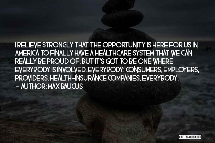 Max Baucus Quotes: I Believe Strongly That The Opportunity Is Here For Us In America To Finally Have A Healthcare System That We