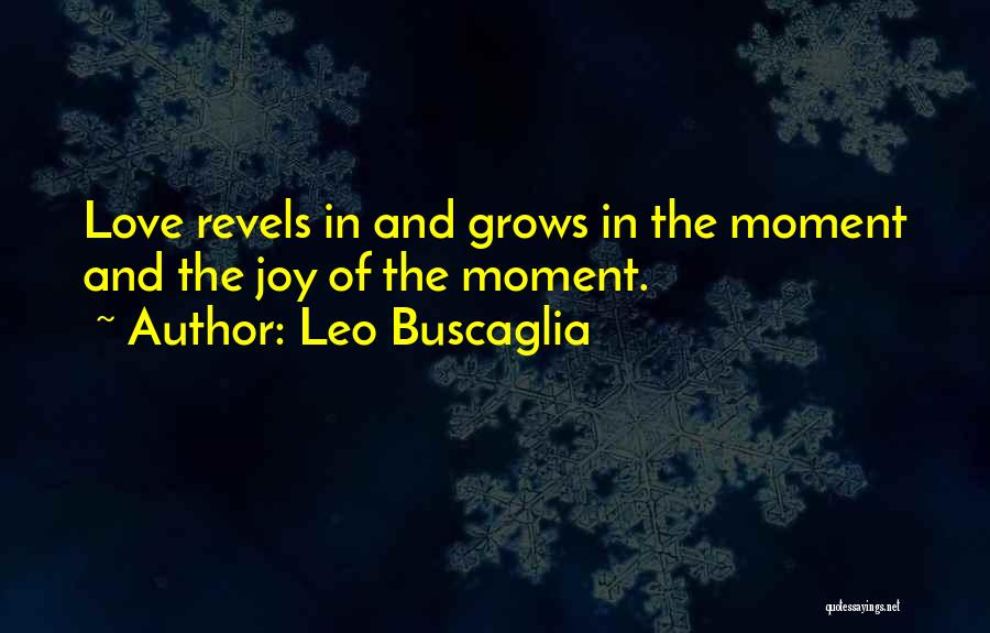 Leo Buscaglia Quotes: Love Revels In And Grows In The Moment And The Joy Of The Moment.