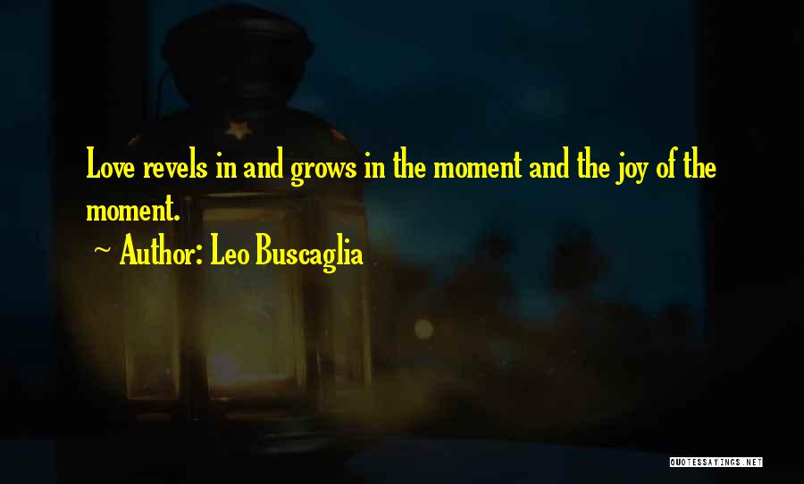 Leo Buscaglia Quotes: Love Revels In And Grows In The Moment And The Joy Of The Moment.