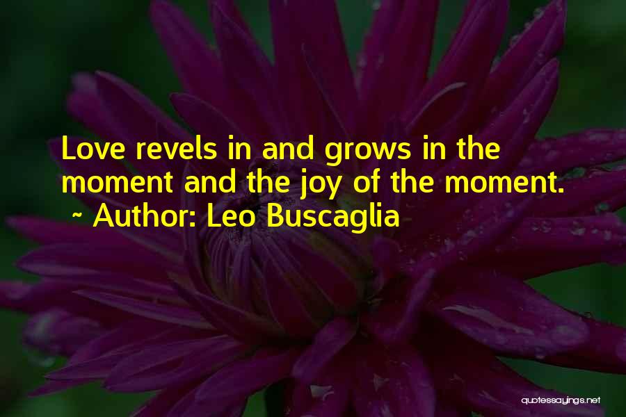 Leo Buscaglia Quotes: Love Revels In And Grows In The Moment And The Joy Of The Moment.