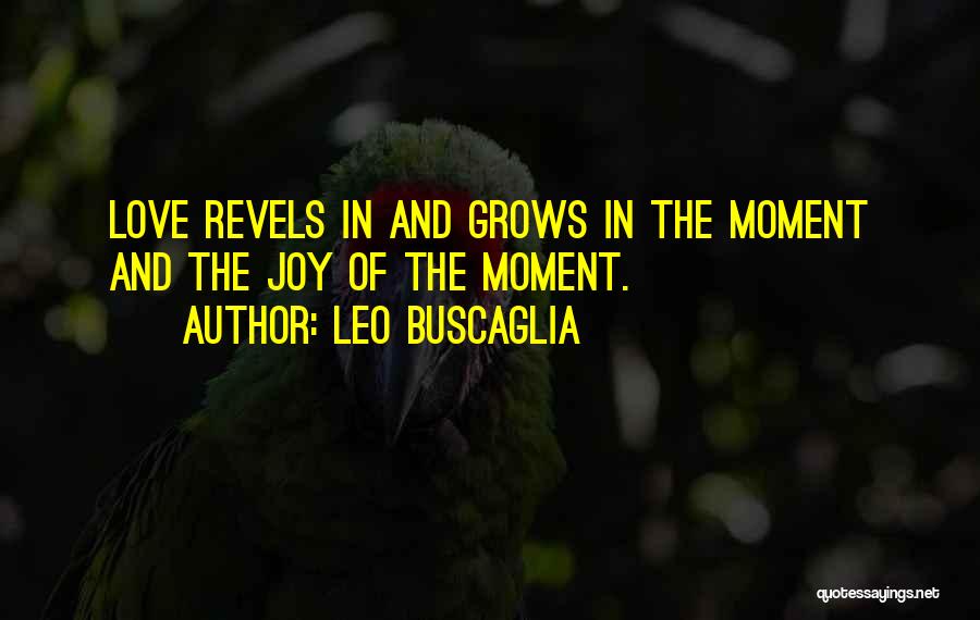 Leo Buscaglia Quotes: Love Revels In And Grows In The Moment And The Joy Of The Moment.