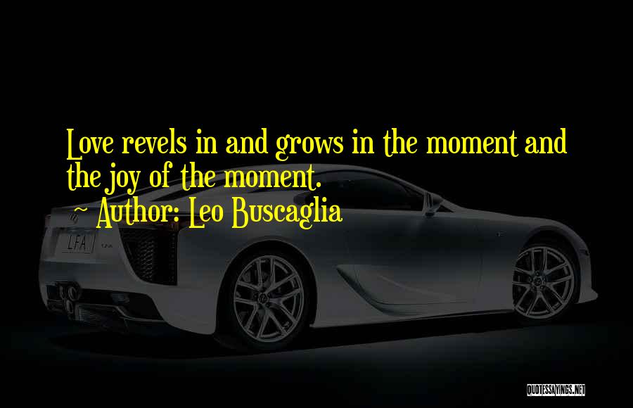 Leo Buscaglia Quotes: Love Revels In And Grows In The Moment And The Joy Of The Moment.