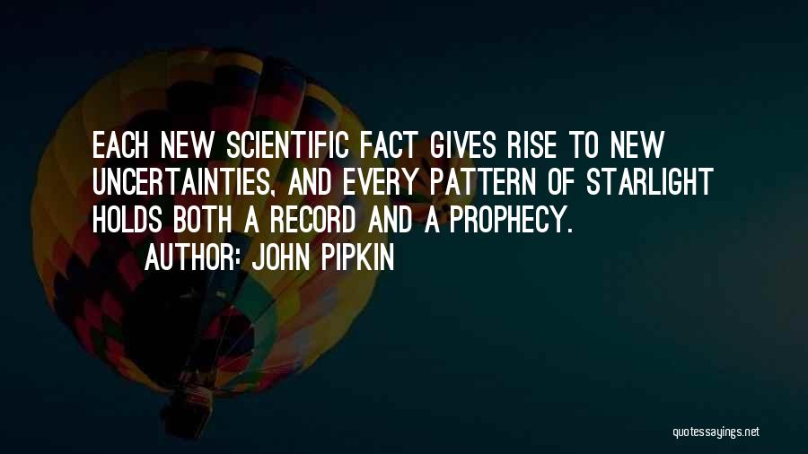 John Pipkin Quotes: Each New Scientific Fact Gives Rise To New Uncertainties, And Every Pattern Of Starlight Holds Both A Record And A