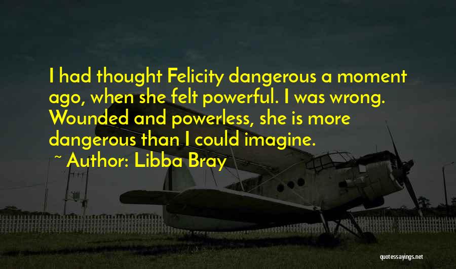 Libba Bray Quotes: I Had Thought Felicity Dangerous A Moment Ago, When She Felt Powerful. I Was Wrong. Wounded And Powerless, She Is