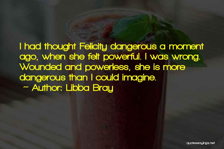 Libba Bray Quotes: I Had Thought Felicity Dangerous A Moment Ago, When She Felt Powerful. I Was Wrong. Wounded And Powerless, She Is