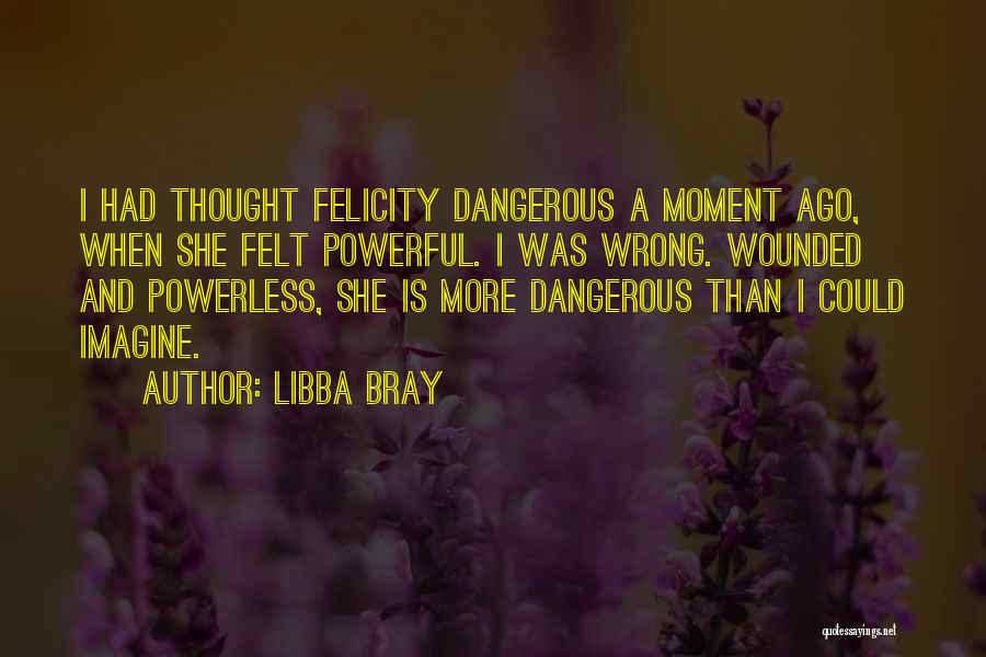 Libba Bray Quotes: I Had Thought Felicity Dangerous A Moment Ago, When She Felt Powerful. I Was Wrong. Wounded And Powerless, She Is