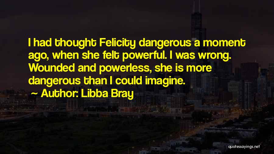 Libba Bray Quotes: I Had Thought Felicity Dangerous A Moment Ago, When She Felt Powerful. I Was Wrong. Wounded And Powerless, She Is