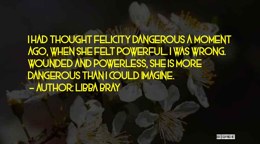 Libba Bray Quotes: I Had Thought Felicity Dangerous A Moment Ago, When She Felt Powerful. I Was Wrong. Wounded And Powerless, She Is