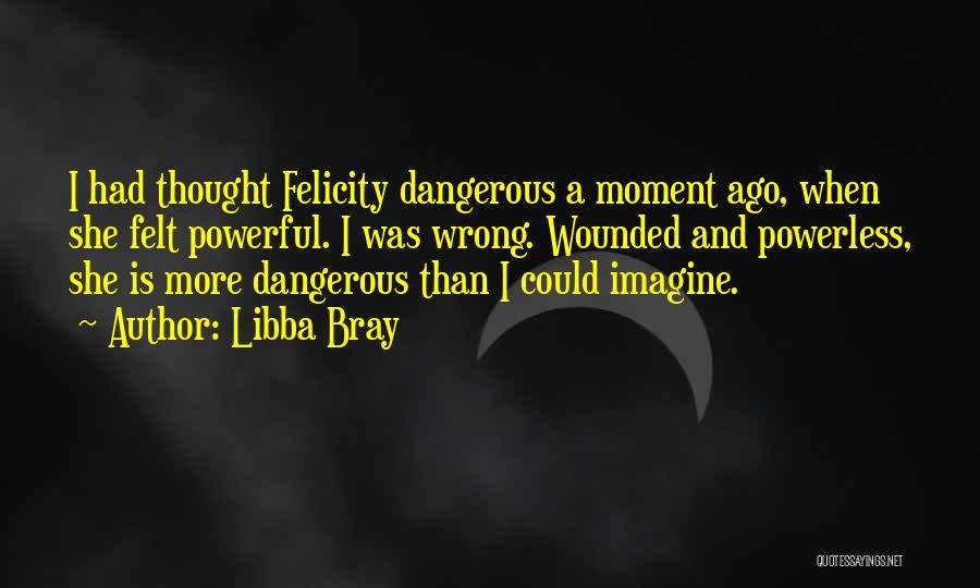 Libba Bray Quotes: I Had Thought Felicity Dangerous A Moment Ago, When She Felt Powerful. I Was Wrong. Wounded And Powerless, She Is