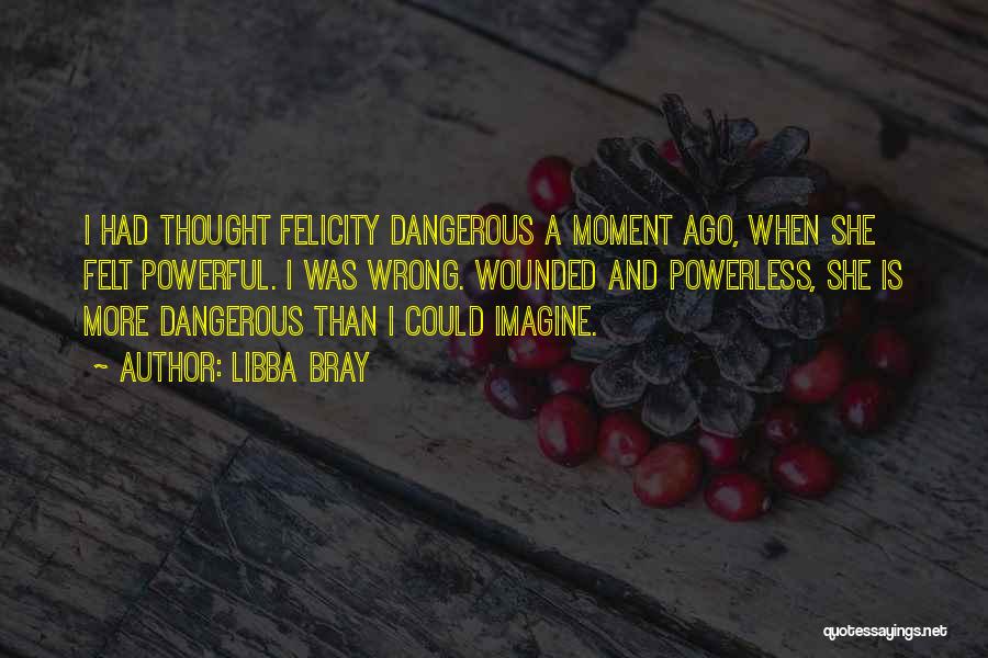 Libba Bray Quotes: I Had Thought Felicity Dangerous A Moment Ago, When She Felt Powerful. I Was Wrong. Wounded And Powerless, She Is