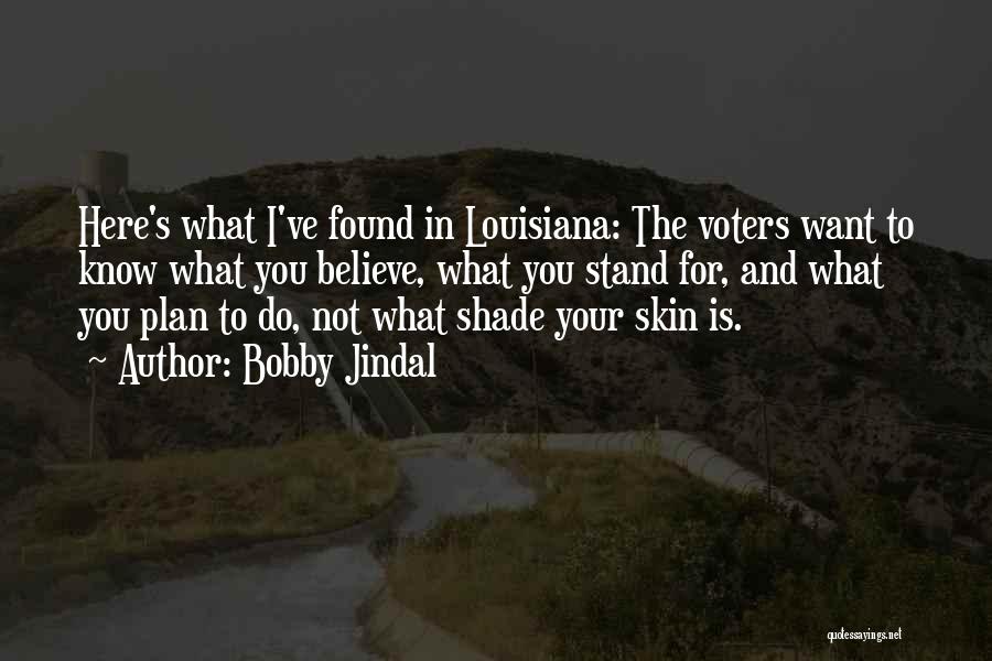 Bobby Jindal Quotes: Here's What I've Found In Louisiana: The Voters Want To Know What You Believe, What You Stand For, And What