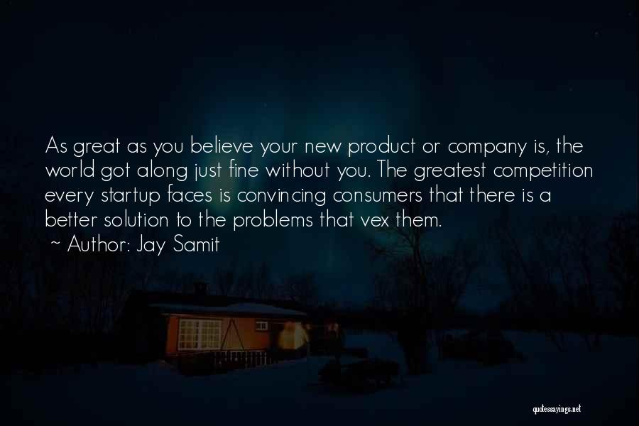 Jay Samit Quotes: As Great As You Believe Your New Product Or Company Is, The World Got Along Just Fine Without You. The