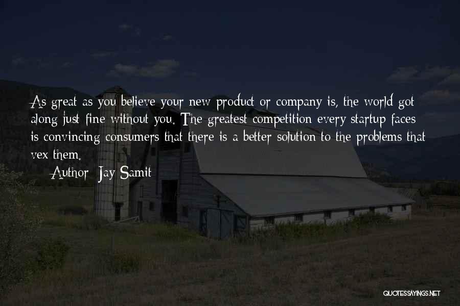 Jay Samit Quotes: As Great As You Believe Your New Product Or Company Is, The World Got Along Just Fine Without You. The