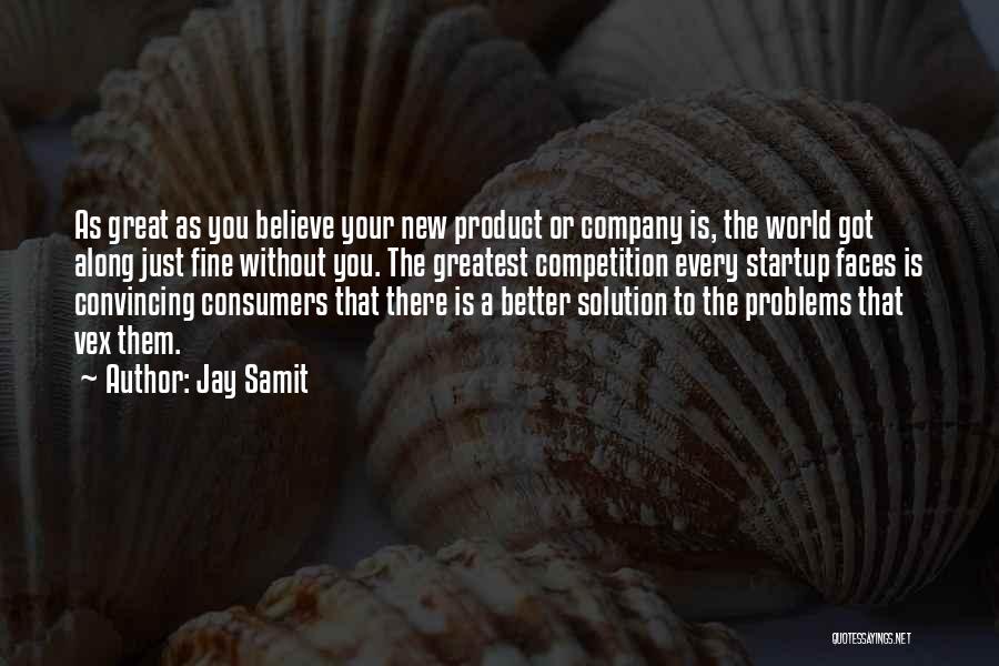 Jay Samit Quotes: As Great As You Believe Your New Product Or Company Is, The World Got Along Just Fine Without You. The