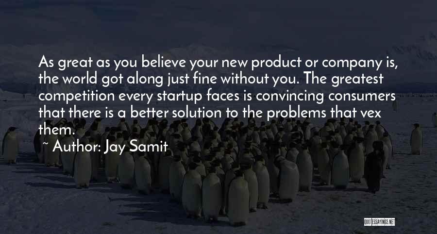 Jay Samit Quotes: As Great As You Believe Your New Product Or Company Is, The World Got Along Just Fine Without You. The