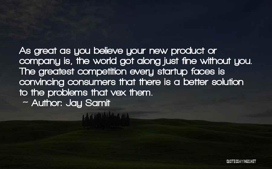 Jay Samit Quotes: As Great As You Believe Your New Product Or Company Is, The World Got Along Just Fine Without You. The