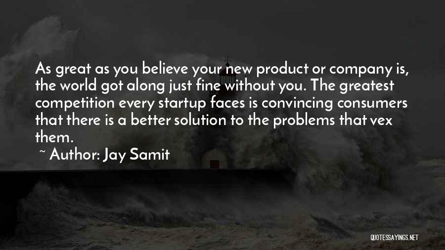 Jay Samit Quotes: As Great As You Believe Your New Product Or Company Is, The World Got Along Just Fine Without You. The