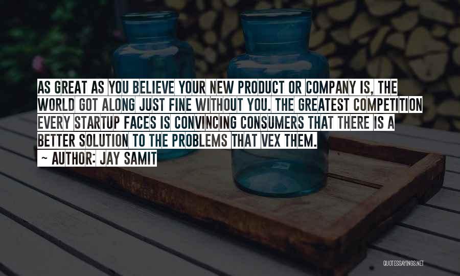Jay Samit Quotes: As Great As You Believe Your New Product Or Company Is, The World Got Along Just Fine Without You. The
