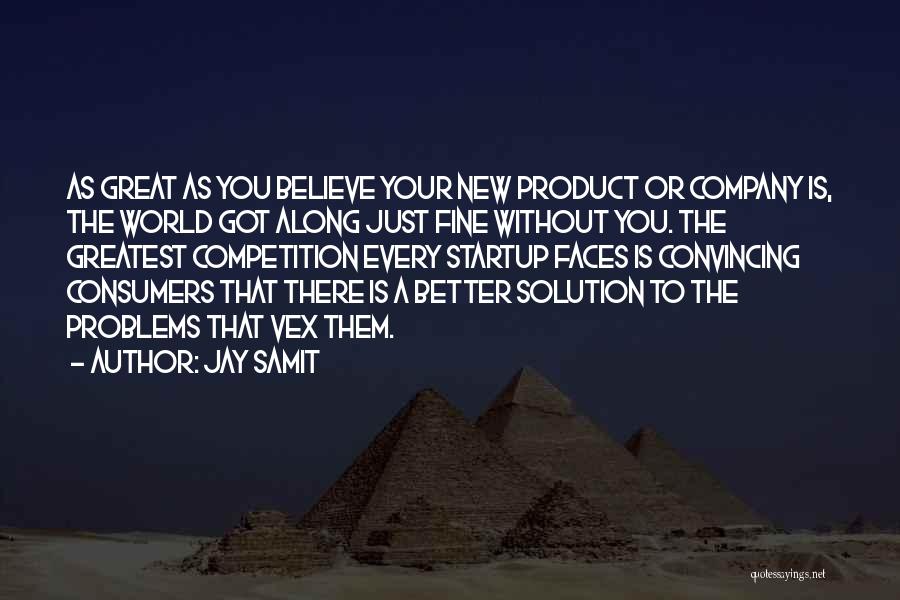 Jay Samit Quotes: As Great As You Believe Your New Product Or Company Is, The World Got Along Just Fine Without You. The