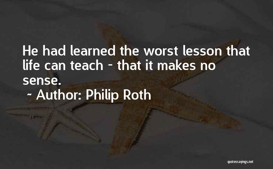 Philip Roth Quotes: He Had Learned The Worst Lesson That Life Can Teach - That It Makes No Sense.