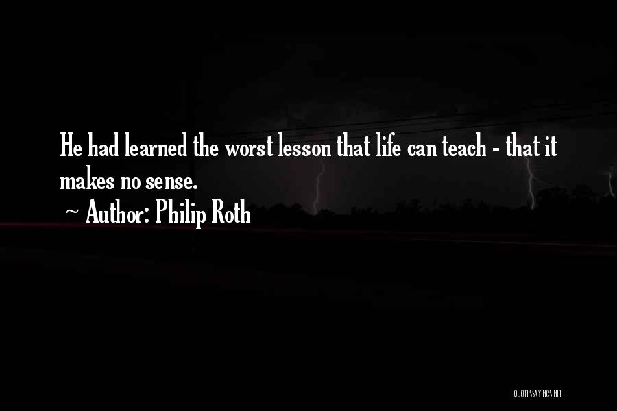 Philip Roth Quotes: He Had Learned The Worst Lesson That Life Can Teach - That It Makes No Sense.