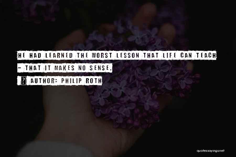 Philip Roth Quotes: He Had Learned The Worst Lesson That Life Can Teach - That It Makes No Sense.