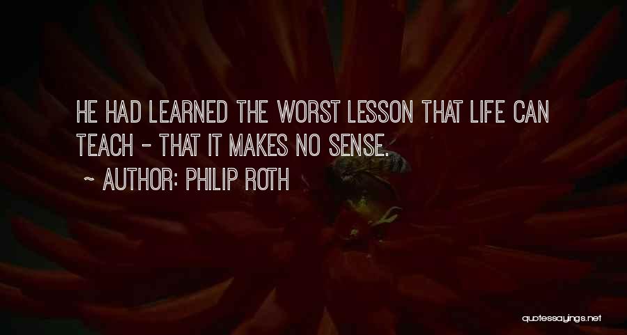 Philip Roth Quotes: He Had Learned The Worst Lesson That Life Can Teach - That It Makes No Sense.