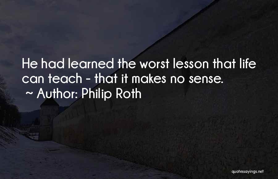 Philip Roth Quotes: He Had Learned The Worst Lesson That Life Can Teach - That It Makes No Sense.