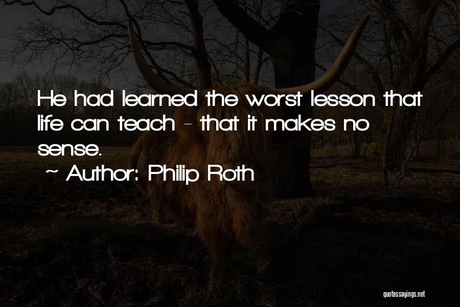 Philip Roth Quotes: He Had Learned The Worst Lesson That Life Can Teach - That It Makes No Sense.