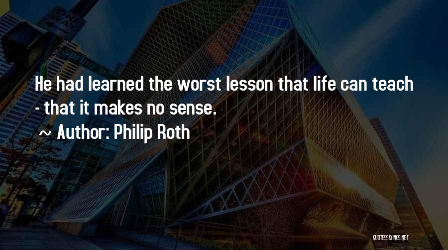 Philip Roth Quotes: He Had Learned The Worst Lesson That Life Can Teach - That It Makes No Sense.