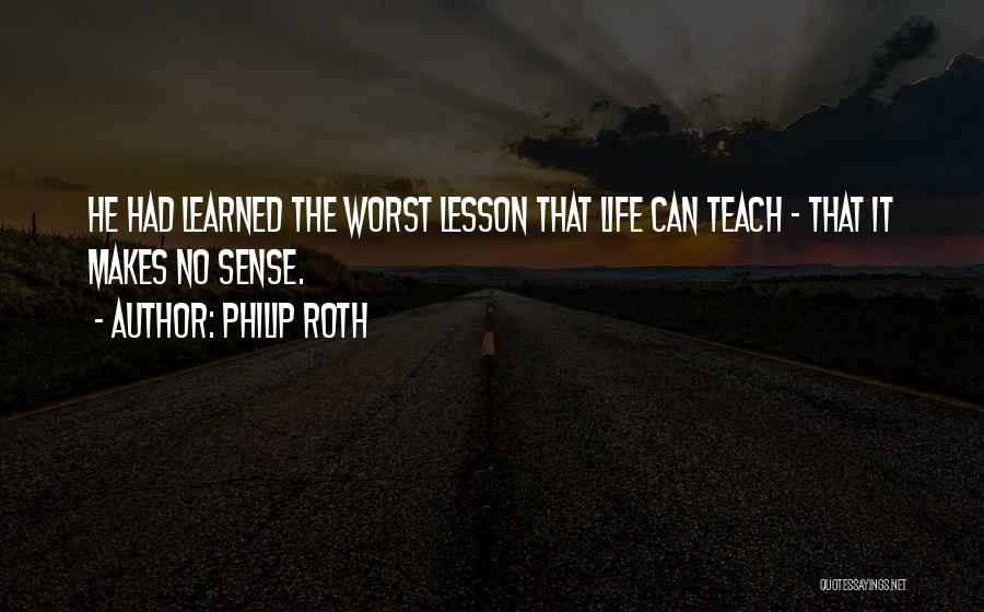 Philip Roth Quotes: He Had Learned The Worst Lesson That Life Can Teach - That It Makes No Sense.