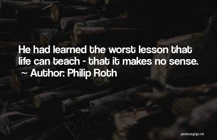 Philip Roth Quotes: He Had Learned The Worst Lesson That Life Can Teach - That It Makes No Sense.