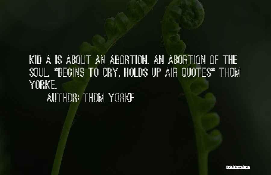 Thom Yorke Quotes: Kid A Is About An Abortion. An Abortion Of The Soul. *begins To Cry, Holds Up Air Quotes* Thom Yorke.