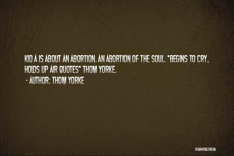 Thom Yorke Quotes: Kid A Is About An Abortion. An Abortion Of The Soul. *begins To Cry, Holds Up Air Quotes* Thom Yorke.