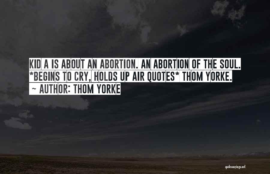 Thom Yorke Quotes: Kid A Is About An Abortion. An Abortion Of The Soul. *begins To Cry, Holds Up Air Quotes* Thom Yorke.