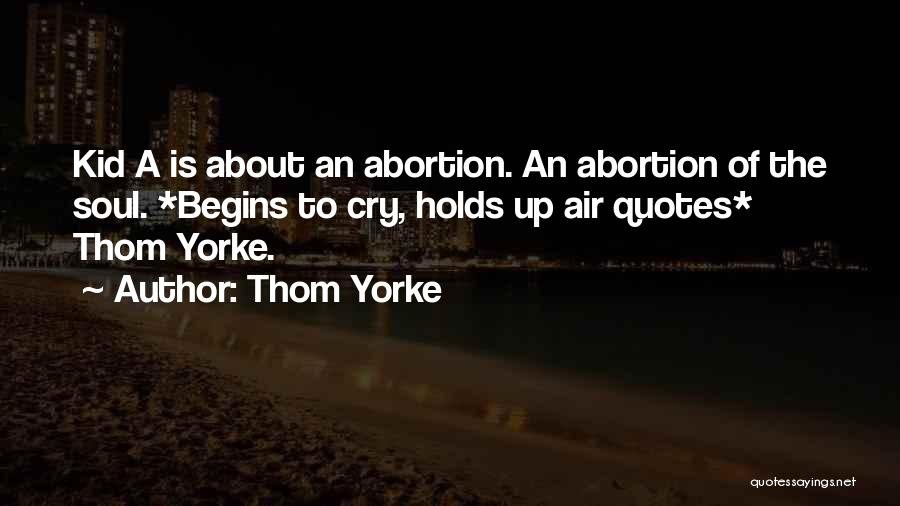 Thom Yorke Quotes: Kid A Is About An Abortion. An Abortion Of The Soul. *begins To Cry, Holds Up Air Quotes* Thom Yorke.