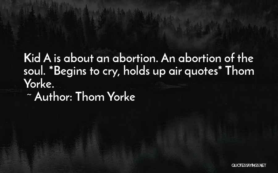Thom Yorke Quotes: Kid A Is About An Abortion. An Abortion Of The Soul. *begins To Cry, Holds Up Air Quotes* Thom Yorke.