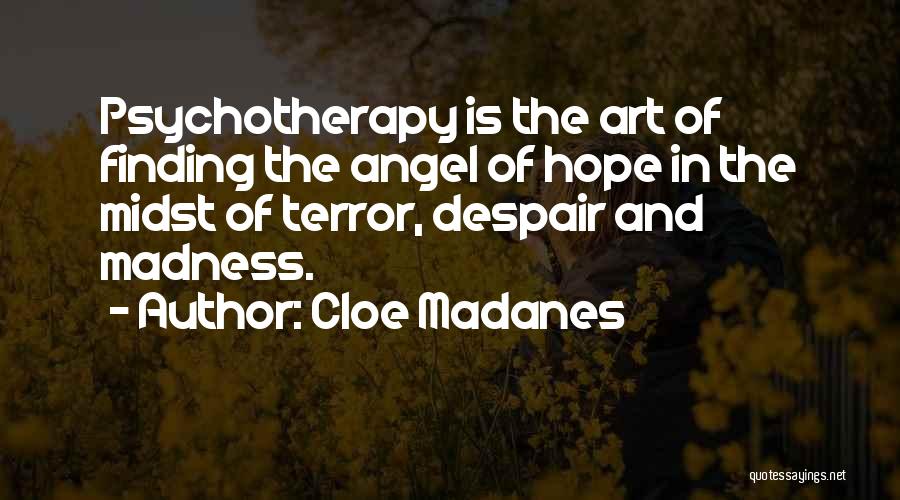 Cloe Madanes Quotes: Psychotherapy Is The Art Of Finding The Angel Of Hope In The Midst Of Terror, Despair And Madness.