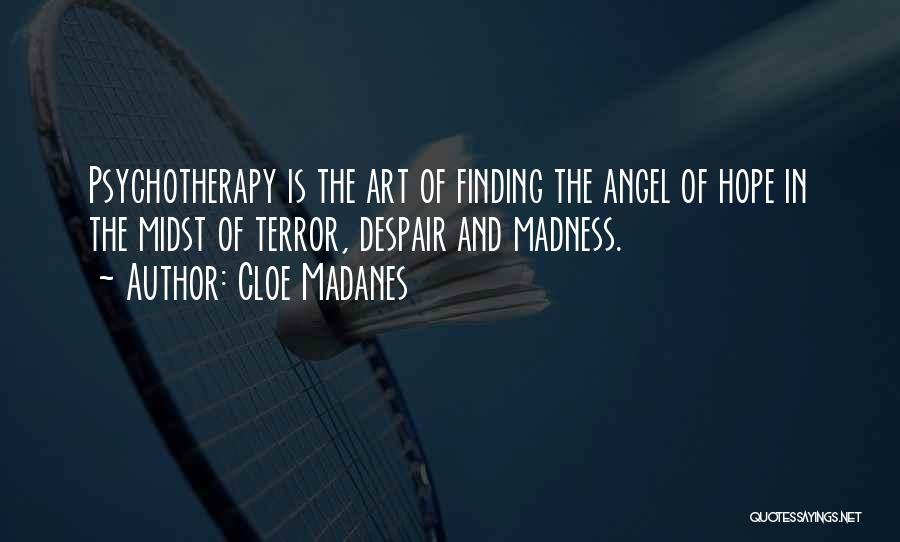 Cloe Madanes Quotes: Psychotherapy Is The Art Of Finding The Angel Of Hope In The Midst Of Terror, Despair And Madness.