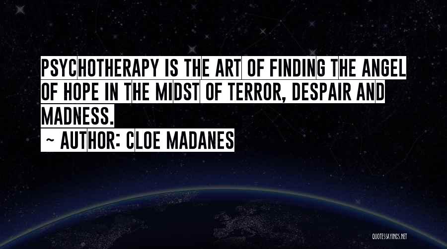 Cloe Madanes Quotes: Psychotherapy Is The Art Of Finding The Angel Of Hope In The Midst Of Terror, Despair And Madness.