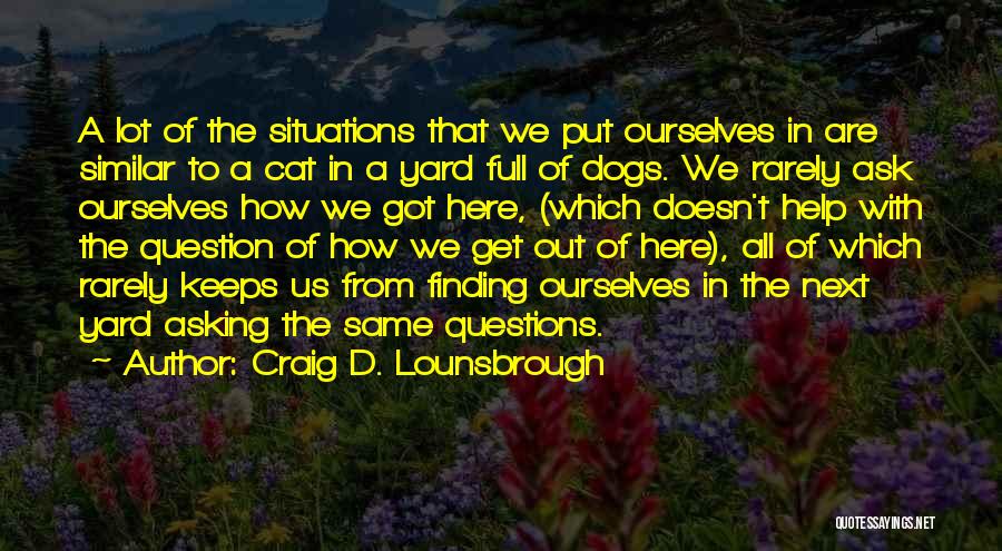 Craig D. Lounsbrough Quotes: A Lot Of The Situations That We Put Ourselves In Are Similar To A Cat In A Yard Full Of