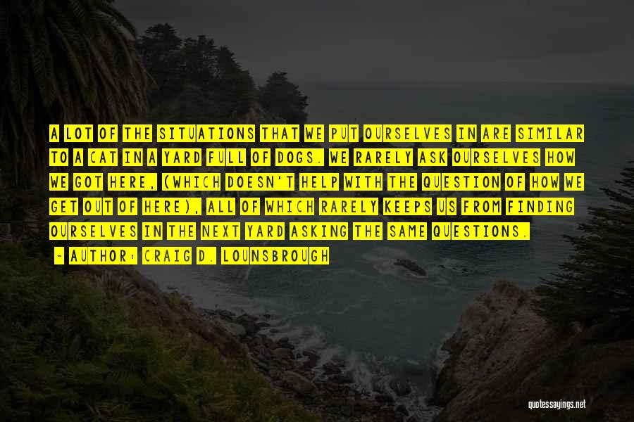 Craig D. Lounsbrough Quotes: A Lot Of The Situations That We Put Ourselves In Are Similar To A Cat In A Yard Full Of