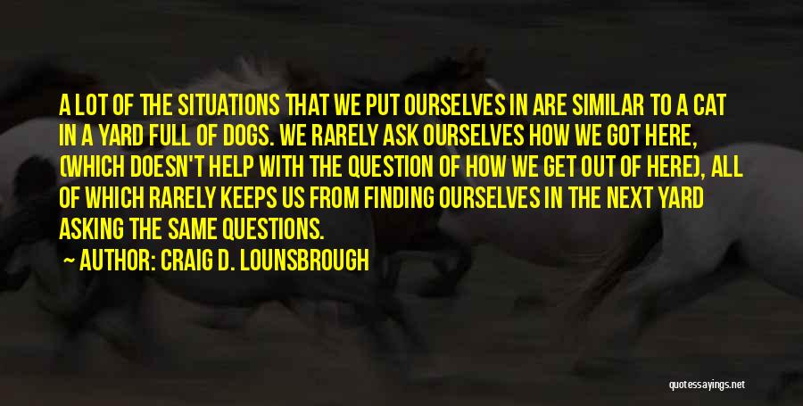 Craig D. Lounsbrough Quotes: A Lot Of The Situations That We Put Ourselves In Are Similar To A Cat In A Yard Full Of