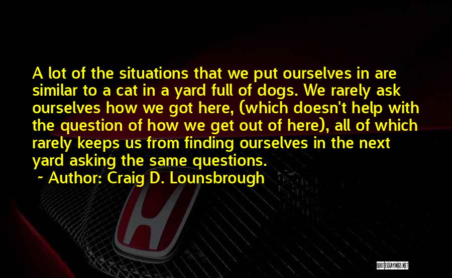 Craig D. Lounsbrough Quotes: A Lot Of The Situations That We Put Ourselves In Are Similar To A Cat In A Yard Full Of