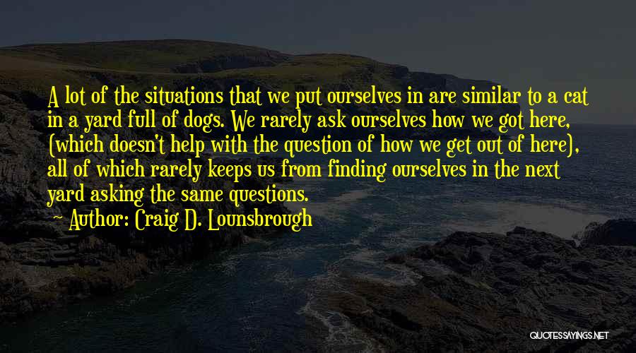 Craig D. Lounsbrough Quotes: A Lot Of The Situations That We Put Ourselves In Are Similar To A Cat In A Yard Full Of