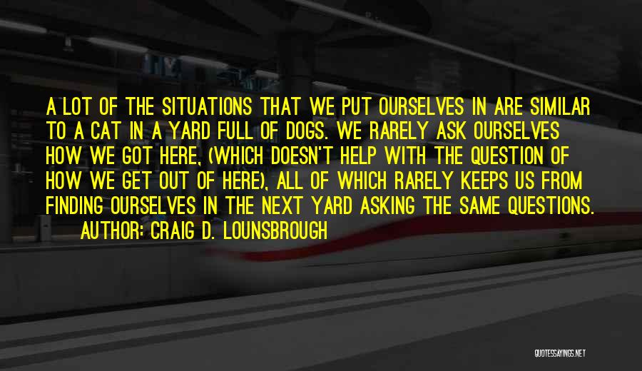 Craig D. Lounsbrough Quotes: A Lot Of The Situations That We Put Ourselves In Are Similar To A Cat In A Yard Full Of